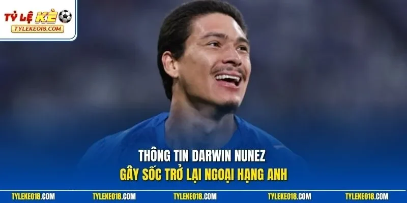 Thông tin Darwin Nunez gây sốc trở lại Ngoại hạng Anh